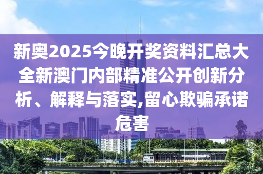 新奥2025今晚开奖资料汇总大全新澳门内部精准公开创新分析、解释与落实,留心欺骗承诺危害