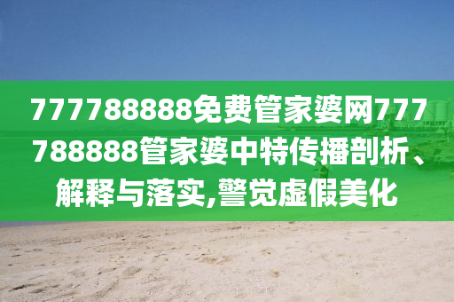 777788888免费管家婆网777788888管家婆中特传播剖析、解释与落实,警觉虚假美化