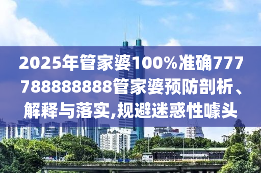 2025年管家婆100%准确777788888888管家婆预防剖析、解释与落实,规避迷惑性噱头