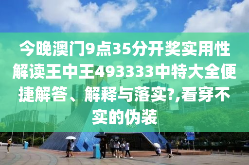 今晚澳门9点35分开奖实用性解读王中王493333中特大全便捷解答、解释与落实?,看穿不实的伪装