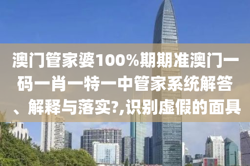 澳门管家婆100%期期准澳门一码一肖一特一中管家系统解答、解释与落实?,识别虚假的面具