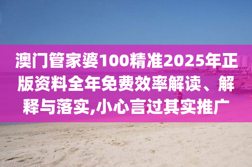 澳门管家婆100精准2025年正版资料全年免费效率解读、解释与落实,小心言过其实推广