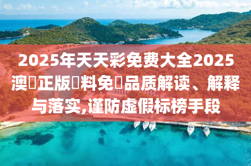 2025年天天彩免费大全2025澳門正版資料免費品质解读、解释与落实,谨防虚假标榜手段
