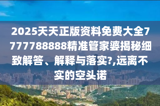 2025天天正版资料免费大全7777788888精准管家婆揭秘细致解答、解释与落实?,远离不实的空头诺