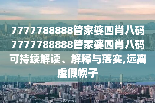 7777788888管家婆四肖八码7777788888管家婆四肖八码可持续解读、解释与落实,远离虚假幌子