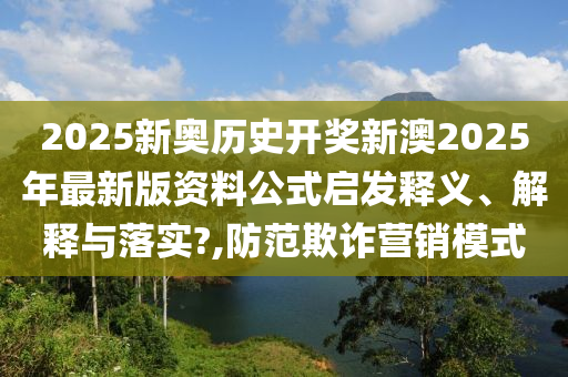 2025新奥历史开奖新澳2025年最新版资料公式启发释义、解释与落实?,防范欺诈营销模式