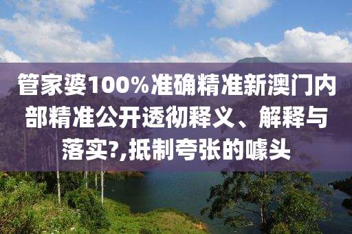管家婆100%准确精准新澳门内部精准公开透彻释义、解释与落实?,抵制夸张的噱头