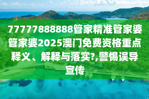 77777888888管家精准管家婆管家婆2025澳门免费资格重点释义、解释与落实?,警惕误导宣传