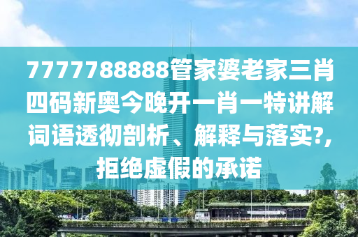 7777788888管家婆老家三肖四码新奥今晚开一肖一特讲解词语透彻剖析、解释与落实?,拒绝虚假的承诺