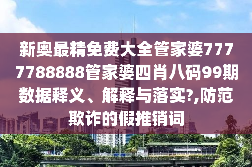 新奥最精免费大全管家婆7777788888管家婆四肖八码99期数据释义、解释与落实?,防范欺诈的假推销词