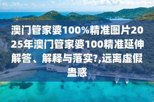 澳门管家婆100%精准图片2025年澳门管家婆100精准延伸解答、解释与落实?,远离虚假蛊惑