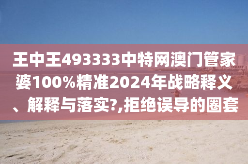 王中王493333中特网澳门管家婆100%精准2024年战略释义、解释与落实?,拒绝误导的圈套