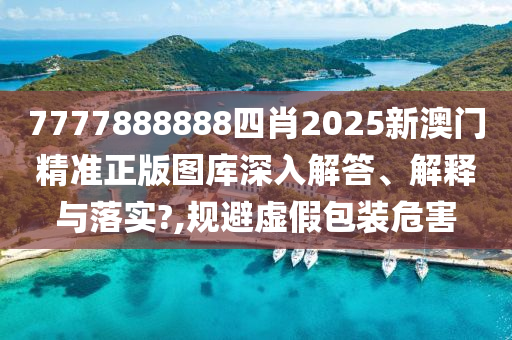 7777888888四肖2025新澳门精准正版图库深入解答、解释与落实?,规避虚假包装危害
