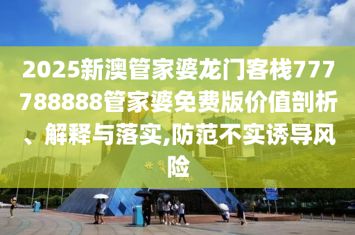 2025新澳管家婆龙门客栈777788888管家婆免费版价值剖析、解释与落实,防范不实诱导风险