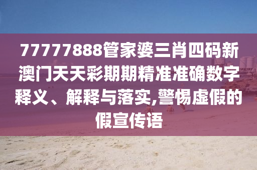 77777888管家婆三肖四码新澳门天天彩期期精准准确数字释义、解释与落实,警惕虚假的假宣传语