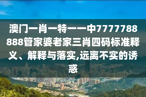 澳门一肖一特一一中7777788888管家婆老家三肖四码标准释义、解释与落实,远离不实的诱惑