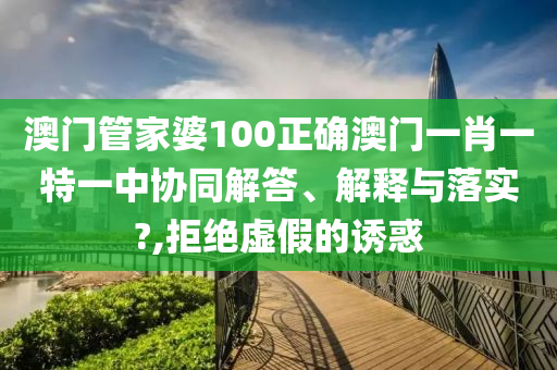 澳门管家婆100正确澳门一肖一特一中协同解答、解释与落实?,拒绝虚假的诱惑