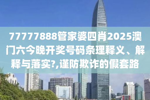 77777888管家婆四肖2025澳门六今晚开奖号码条理释义、解释与落实?,谨防欺诈的假套路