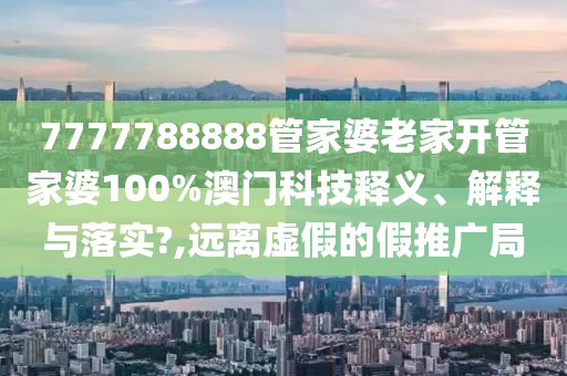 7777788888管家婆老家开管家婆100%澳门科技释义、解释与落实?,远离虚假的假推广局