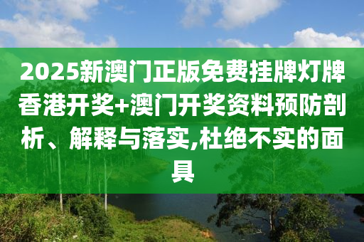 2025新澳门正版免费挂牌灯牌香港开奖+澳门开奖资料预防剖析、解释与落实,杜绝不实的面具