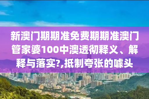 新澳门期期准免费期期准澳门管家婆100中澳透彻释义、解释与落实?,抵制夸张的噱头