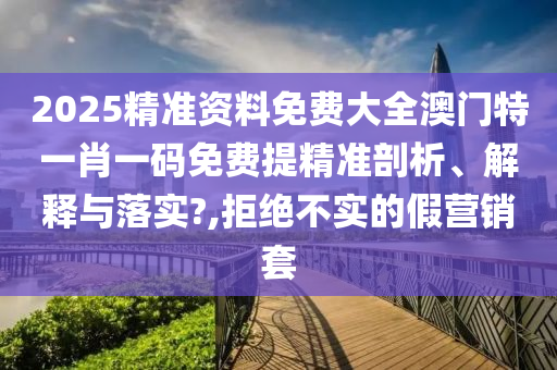 2025精准资料免费大全澳门特一肖一码免费提精准剖析、解释与落实?,拒绝不实的假营销套