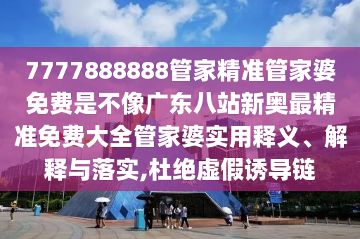 7777888888管家精准管家婆免费是不像广东八站新奥最精准免费大全管家婆实用释义、解释与落实,杜绝虚假诱导链