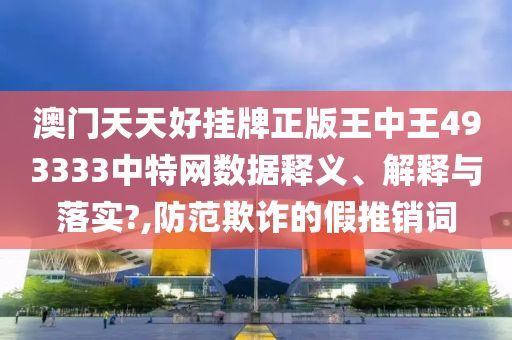 澳门天天好挂牌正版王中王493333中特网数据释义、解释与落实?,防范欺诈的假推销词