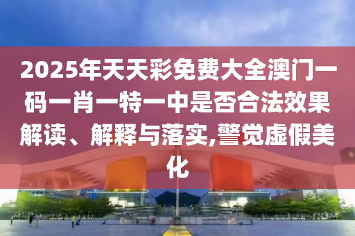 2025年天天彩免费大全澳门一码一肖一特一中是否合法效果解读、解释与落实,警觉虚假美化