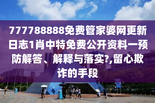 777788888免费管家婆网更新日志1肖中特免费公开资料一预防解答、解释与落实?,留心欺诈的手段