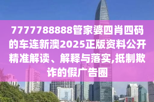7777788888管家婆四肖四码的车连新澳2025正版资料公开精准解读、解释与落实,抵制欺诈的假广告圈