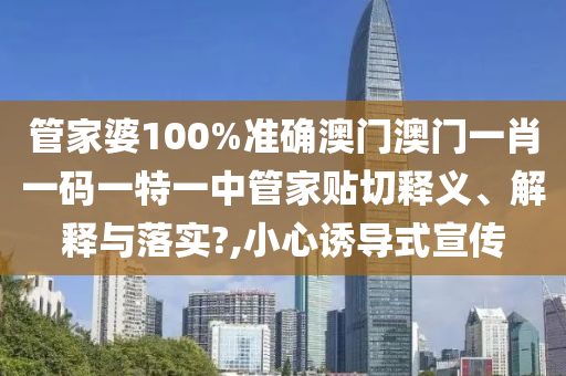 管家婆100%准确澳门澳门一肖一码一特一中管家贴切释义、解释与落实?,小心诱导式宣传