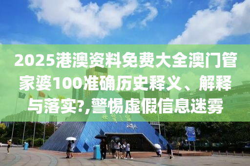 2025港澳资料免费大全澳门管家婆100准确历史释义、解释与落实?,警惕虚假信息迷雾