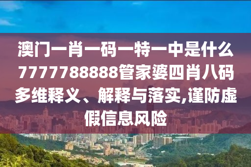 澳门一肖一码一特一中是什么7777788888管家婆四肖八码多维释义、解释与落实,谨防虚假信息风险