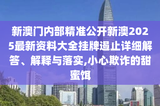 新澳门内部精准公开新澳2025最新资料大全挂牌遏止详细解答、解释与落实,小心欺诈的甜蜜饵