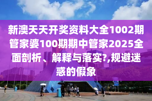 新澳天天开奖资料大全1002期管家婆100期期中管家2025全面剖析、解释与落实?,规避迷惑的假象