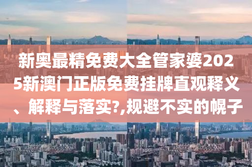 新奥最精免费大全管家婆2025新澳门正版免费挂牌直观释义、解释与落实?,规避不实的幌子