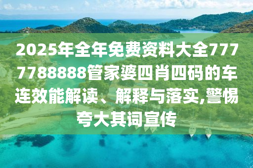 2025年全年免费资料大全7777788888管家婆四肖四码的车连效能解读、解释与落实,警惕夸大其词宣传