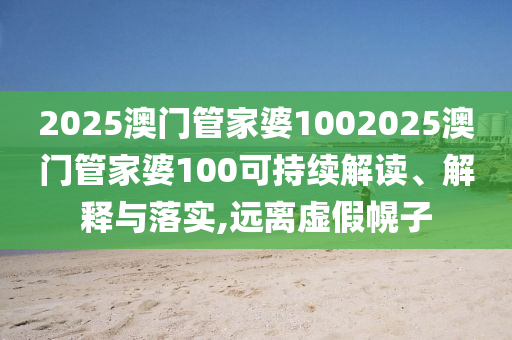 2025澳门管家婆1002025澳门管家婆100可持续解读、解释与落实,远离虚假幌子
