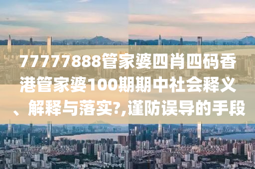 77777888管家婆四肖四码香港管家婆100期期中社会释义、解释与落实?,谨防误导的手段