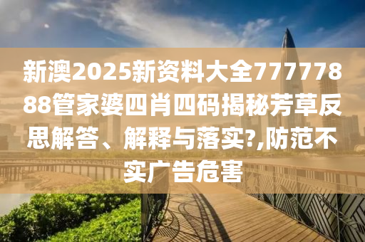 新澳2025新资料大全77777888管家婆四肖四码揭秘芳草反思解答、解释与落实?,防范不实广告危害