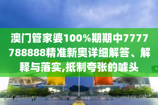 澳门管家婆100%期期中7777788888精准新奥详细解答、解释与落实,抵制夸张的噱头
