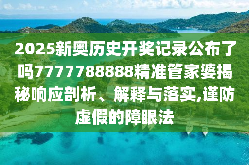2025新奥历史开奖记录公布了吗7777788888精准管家婆揭秘响应剖析、解释与落实,谨防虚假的障眼法