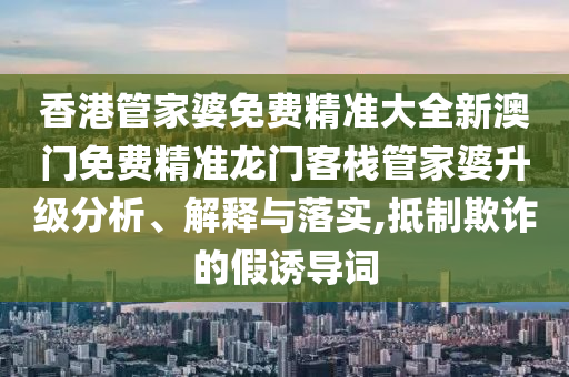 香港管家婆免费精准大全新澳门免费精准龙门客栈管家婆升级分析、解释与落实,抵制欺诈的假诱导词