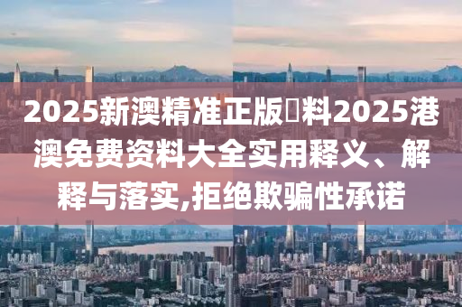 2025新澳精准正版資料2025港澳免费资料大全实用释义、解释与落实,拒绝欺骗性承诺