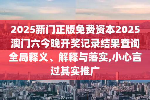 2025新门正版免费资本2025澳门六今晚开奖记录结果查询全局释义、解释与落实,小心言过其实推广