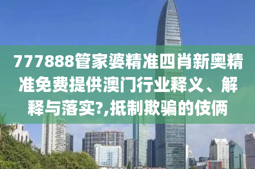 777888管家婆精准四肖新奥精准免费提供澳门行业释义、解释与落实?,抵制欺骗的伎俩