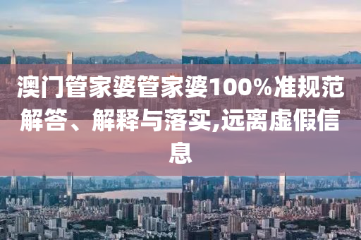 澳门管家婆管家婆100%准规范解答、解释与落实,远离虚假信息