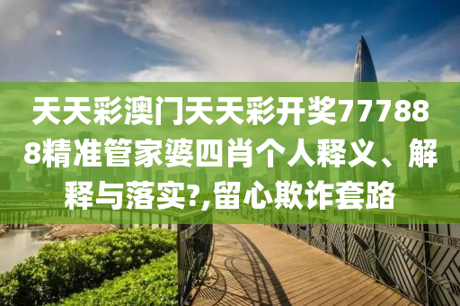 天天彩澳门天天彩开奖777888精准管家婆四肖个人释义、解释与落实?,留心欺诈套路