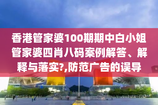 香港管家婆100期期中白小姐管家婆四肖八码案例解答、解释与落实?,防范广告的误导